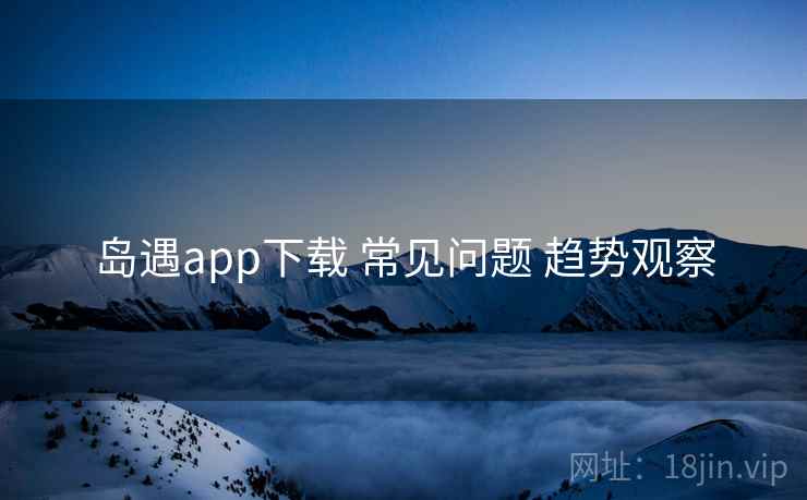 岛遇app下载 常见问题 趋势观察
