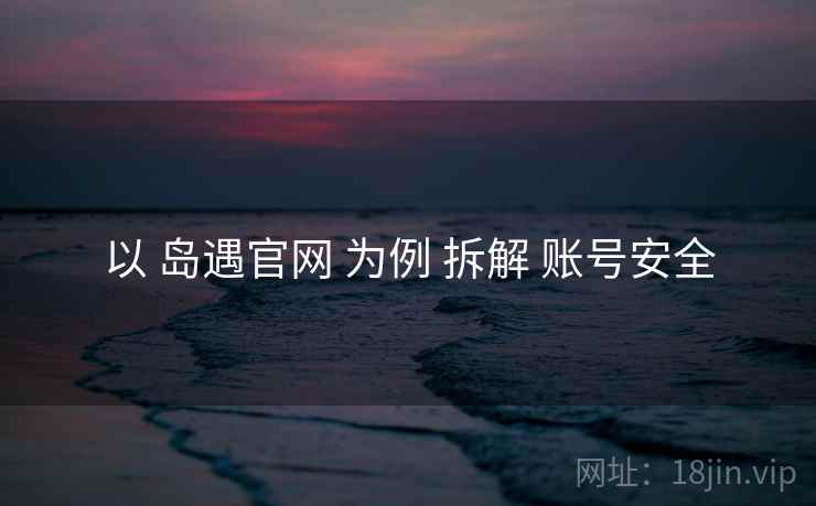 以 岛遇官网 为例 拆解 账号安全
