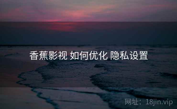 香蕉影视 如何优化 隐私设置