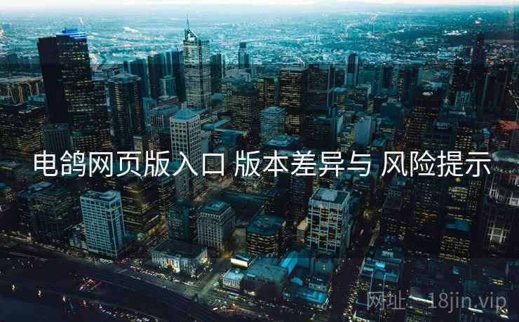 电鸽网页版入口 版本差异与 风险提示