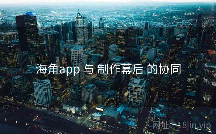 海角app 与 制作幕后 的协同  第2张