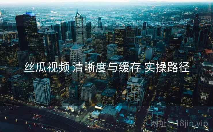 丝瓜视频 清晰度与缓存 实操路径