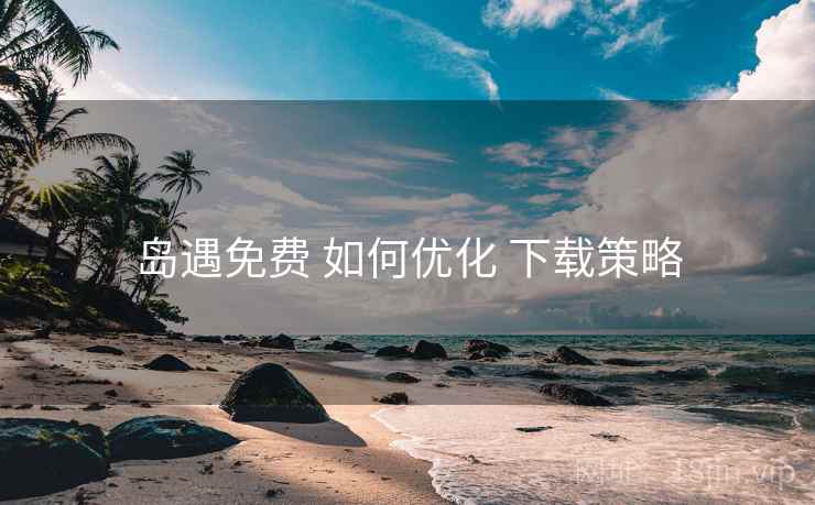 岛遇免费 如何优化 下载策略
