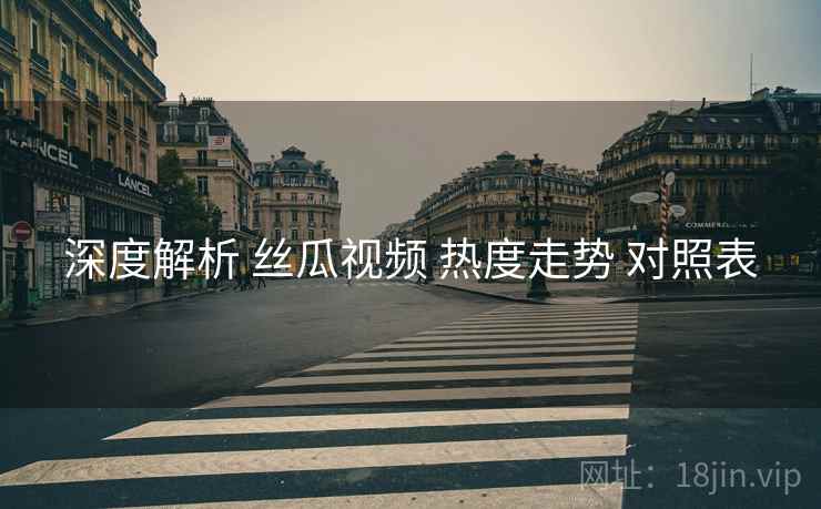深度解析 丝瓜视频 热度走势 对照表