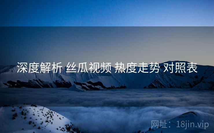 深度解析 丝瓜视频 热度走势 对照表