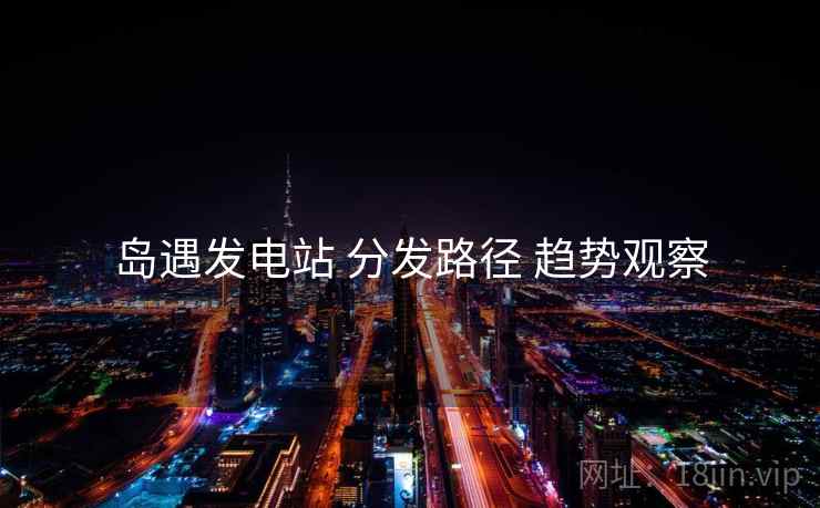 岛遇发电站 分发路径 趋势观察