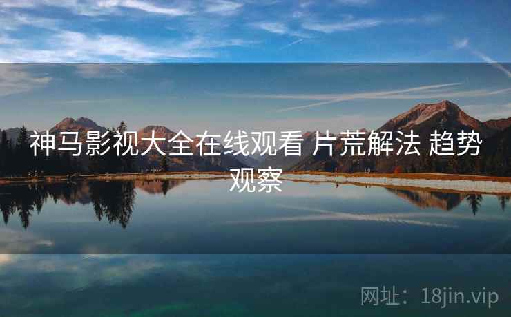 神马影视大全在线观看 片荒解法 趋势观察