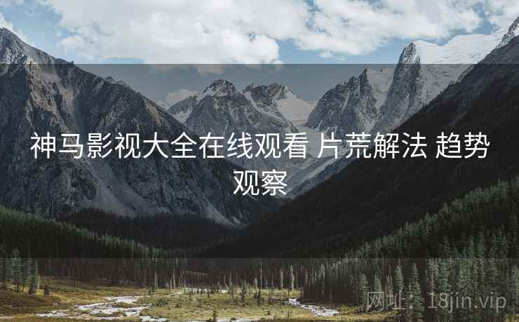 神马影视大全在线观看 片荒解法 趋势观察