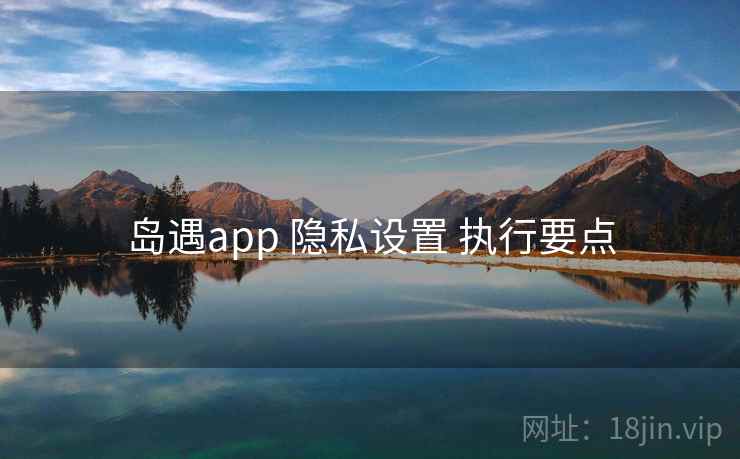 岛遇app 隐私设置 执行要点
