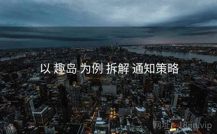 以 趣岛 为例 拆解 通知策略