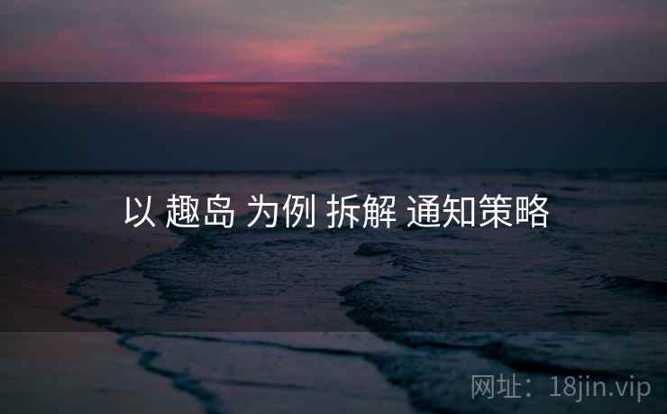 以 趣岛 为例 拆解 通知策略