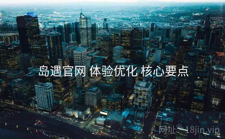 岛遇官网 体验优化 核心要点  第1张