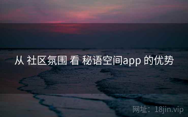 从 社区氛围 看 秘语空间app 的优势  第2张