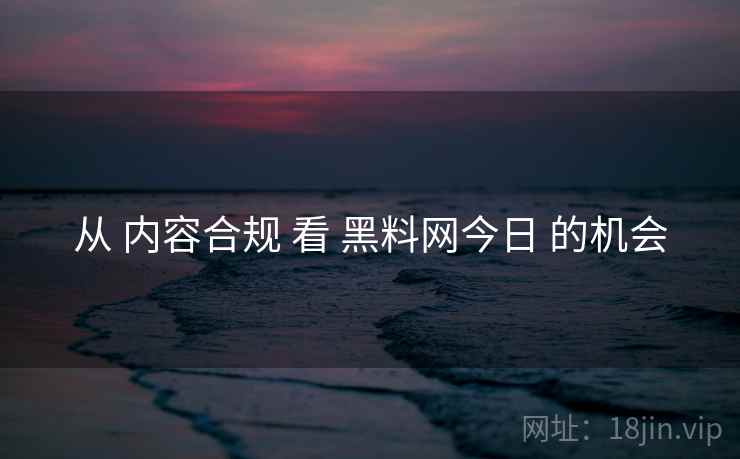 从 内容合规 看 黑料网今日 的机会  第1张