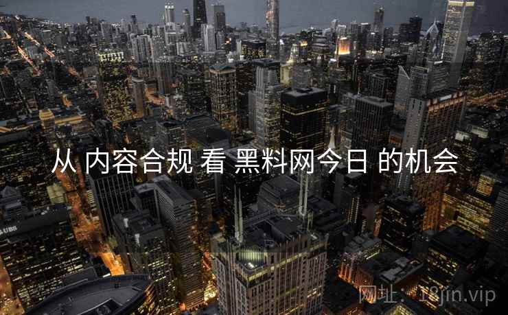 从 内容合规 看 黑料网今日 的机会  第2张