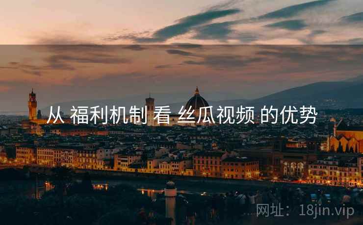 从 福利机制 看 丝瓜视频 的优势  第2张