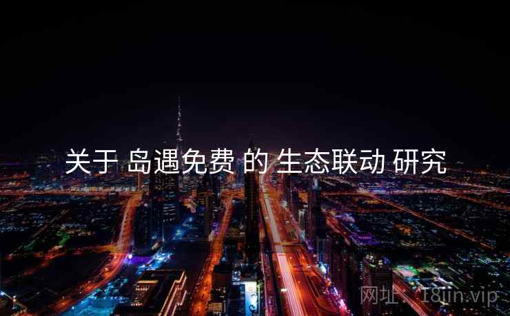 关于 岛遇免费 的 生态联动 研究