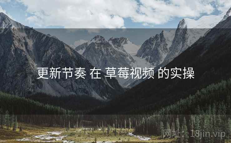 更新节奏 在 草莓视频 的实操