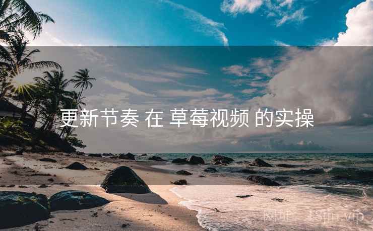 更新节奏 在 草莓视频 的实操
