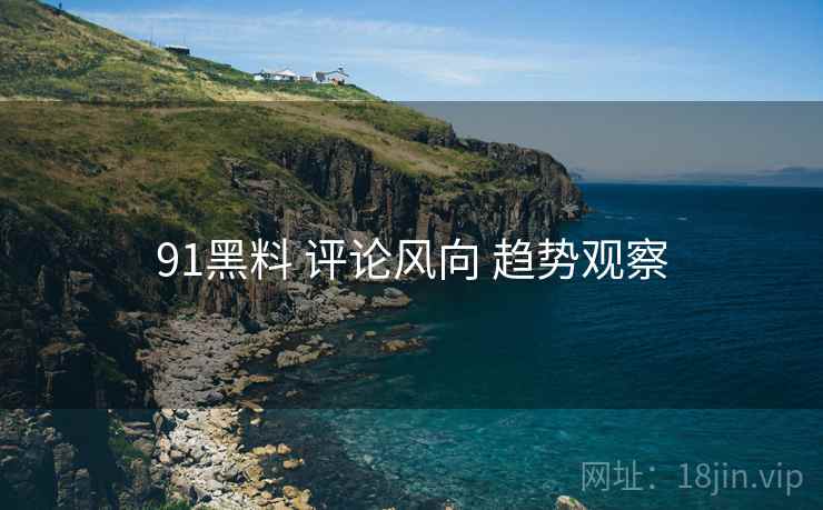 91黑料 评论风向 趋势观察  第1张