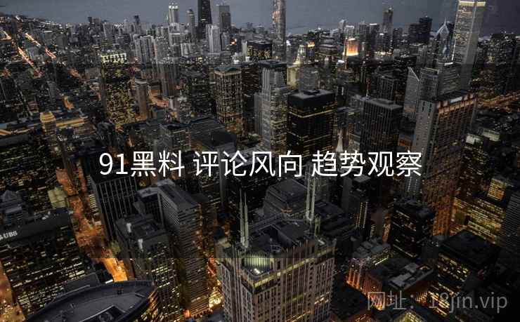 91黑料 评论风向 趋势观察  第2张