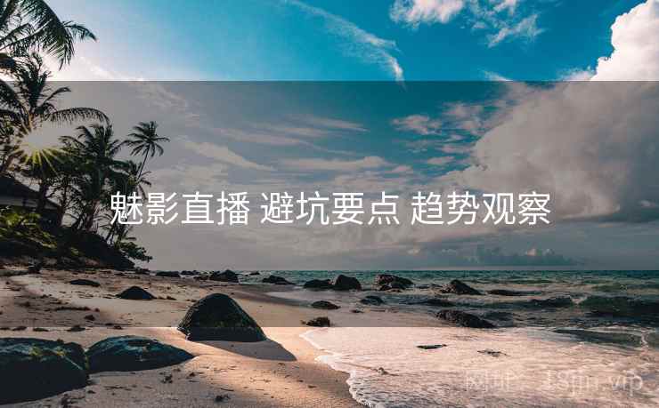魅影直播 避坑要点 趋势观察