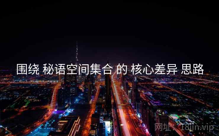 围绕 秘语空间集合 的 核心差异 思路