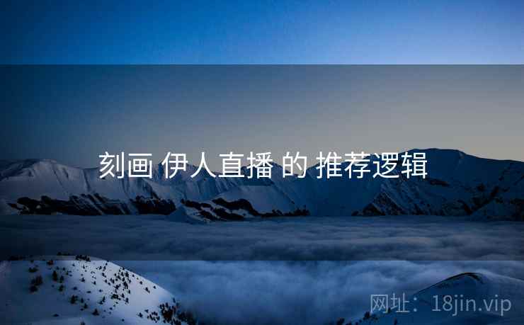 刻画 伊人直播 的 推荐逻辑