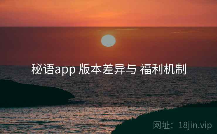 秘语app 版本差异与 福利机制