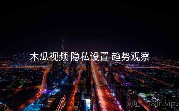 木瓜视频 隐私设置 趋势观察