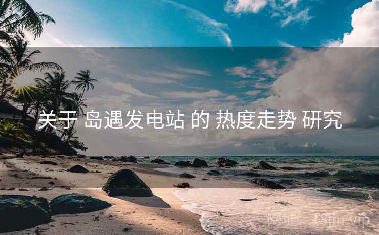 关于 岛遇发电站 的 热度走势 研究