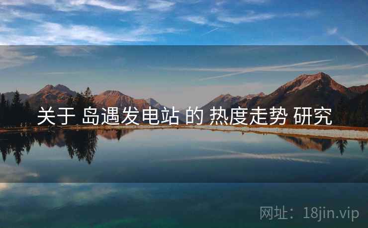 关于 岛遇发电站 的 热度走势 研究