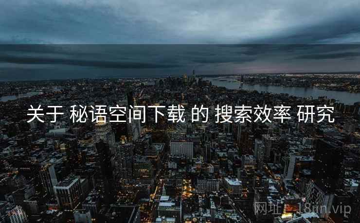 关于 秘语空间下载 的 搜索效率 研究