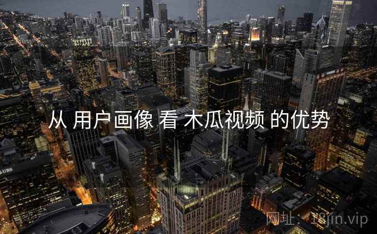 从 用户画像 看 木瓜视频 的优势