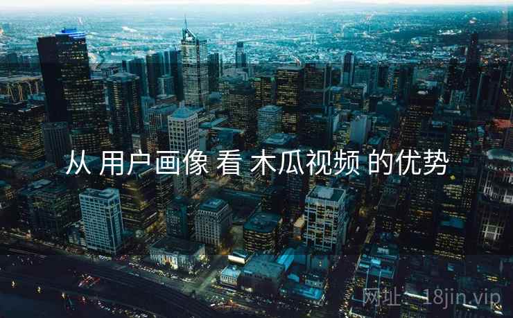 从 用户画像 看 木瓜视频 的优势