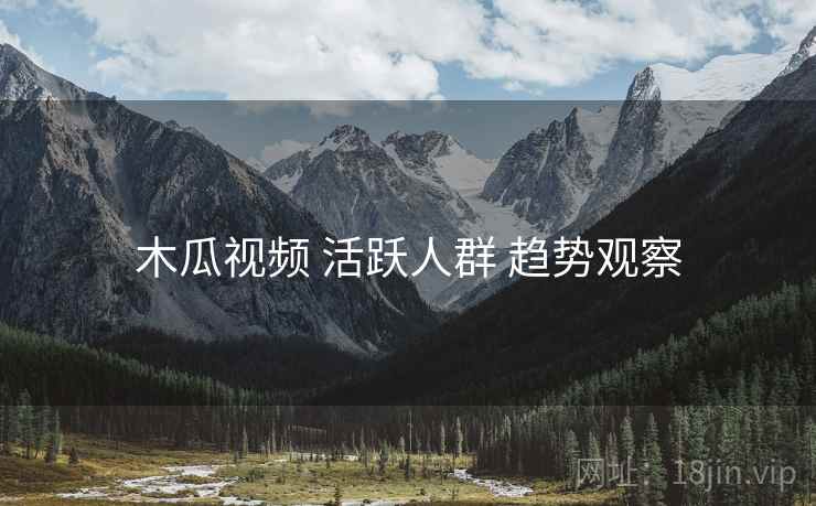 木瓜视频 活跃人群 趋势观察