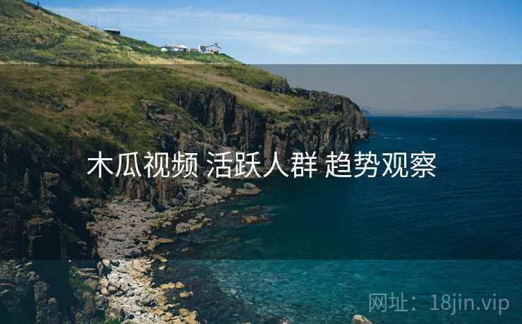 木瓜视频 活跃人群 趋势观察