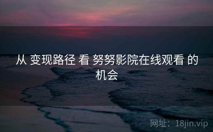 从 变现路径 看 努努影院在线观看 的机会  第1张