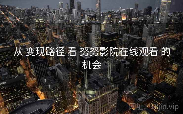 从 变现路径 看 努努影院在线观看 的机会  第2张