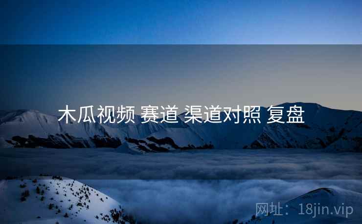 木瓜视频 赛道 渠道对照 复盘  第2张