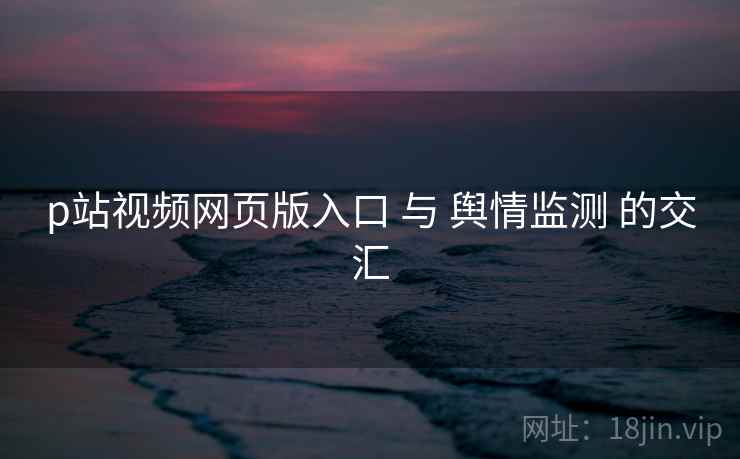 p站视频网页版入口 与 舆情监测 的交汇