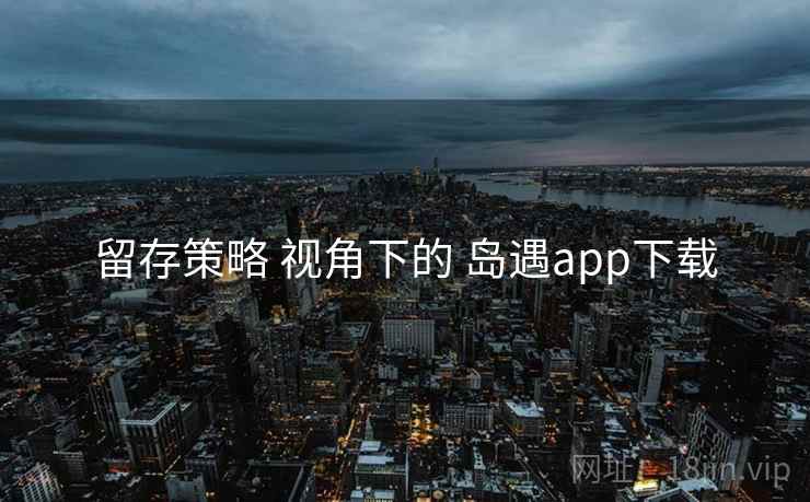 留存策略 视角下的 岛遇app下载