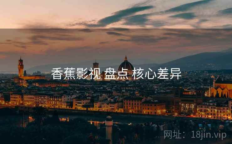 香蕉影视 盘点 核心差异