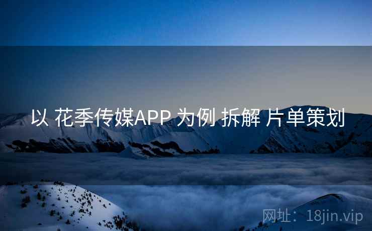 以 花季传媒APP 为例 拆解 片单策划
