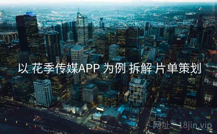以 花季传媒APP 为例 拆解 片单策划