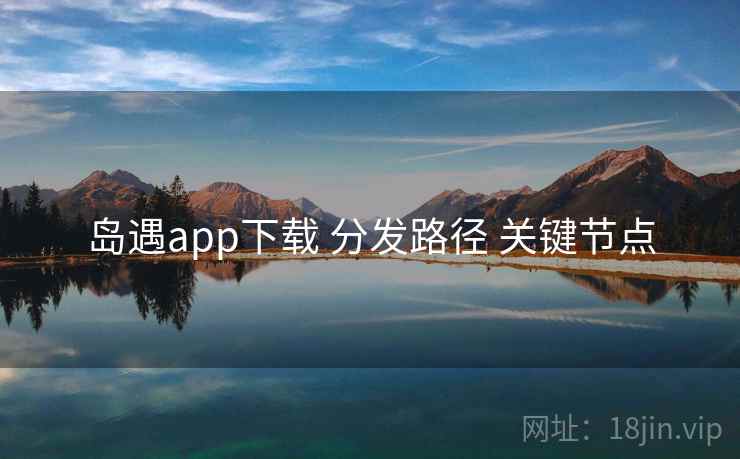 岛遇app下载 分发路径 关键节点