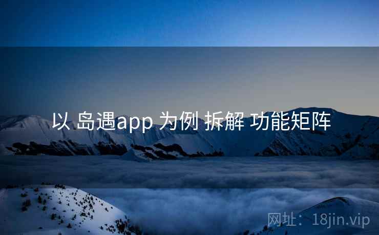 以 岛遇app 为例 拆解 功能矩阵  第1张