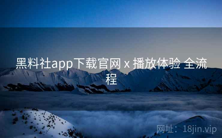 黑料社app下载官网 x 播放体验 全流程  第2张
